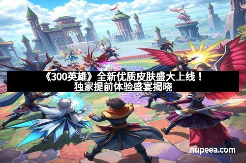 《300英雄》全新优质皮肤盛大上线!独家提前体验盛宴揭晓